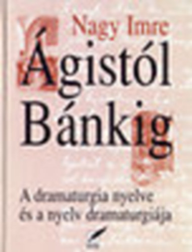 Nagy Imre - Ágistól Bánkig (A dramaturgia nyelve és a nyelv dramaturgiája)