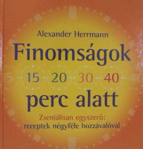 Dezsnyi gnes , Ford.: Horvth Zsuzsa Alexander Herrmann (szerk.) - Finomsgok 15-20-30-40 perc alatt - Zsenilisan egyszer: receptek ngyfle hozzvalval