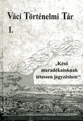 Horv�th M. Ferenc; Pint�r Tam�s  (szerk) - V�ci t�rt�nelmi t�r I. - 'K�s� marad�kainknak t�tessen jegyz�sben!'