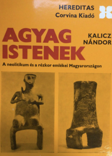 Kalicz N�ndor - Agyag istenek (A neolitikum �s a r�zkor eml�kei Magyarorsz�gon) (Hereditas)