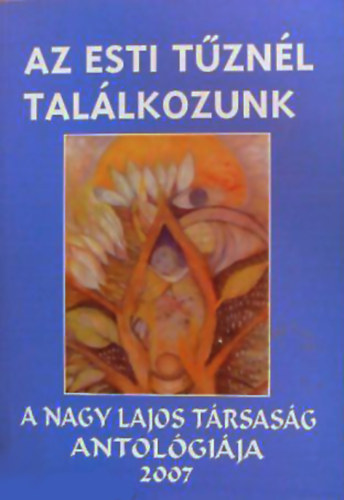 Gyimesi Lszl  (szerk.) - Az esti tznl tallkozunk - a Nagy Lajos trsasg antalgija 2007