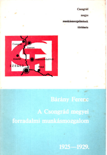 Csépányi Dezső, Nagy István Ágoston József (szerk.) - Bárány Ferenc A Csongrád megyei forradalmi munkásmozgalom 1925-1929.