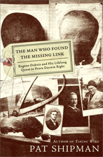 Pat Shipman - The Man Who Found the Missing Link: Eugene Dubois and His Lifelong Quest to Prove Darwin Right ("Az ember, aki megtal�lta a hi�nyz� l�ncszemet: Eugene Dubois �s �lethosszig tart� t�rekv�se, hogy bebizony�tsa Darwin igaz�t")