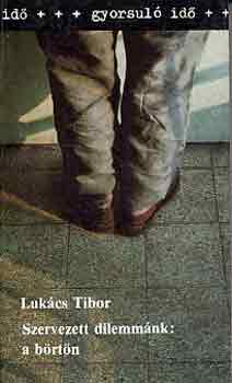 Lukács Tibor - Szervezett dilemmánk: a börtön (gyorsuló idő)