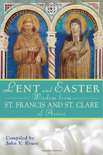 John V. Kruse - Lent and Easter Wisdom from St. Francis and St. Clare of Assisi