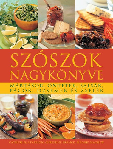 Maggie Mayhew, Christine France Catherine Atkinson - Szószok nagykönyve - Mártások, öntetek, salsák, pácok, dzsemek és zselék