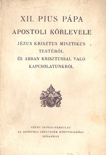 XII. Pius p�pa apostoli k�rlevele J�zus Krisztus misztikus test�r�l �s abban Krisztussal val� kapcsolatunkr�l