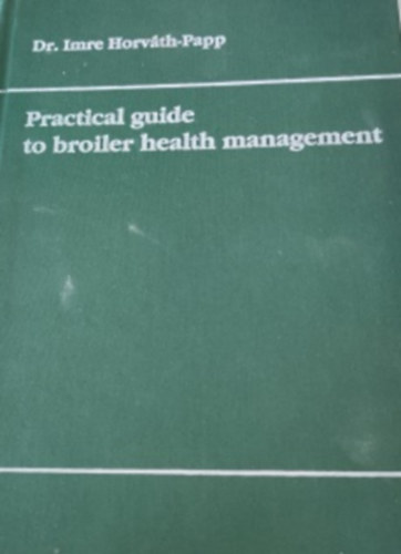 Dr. Imre Horváth-Papp - Practical guide to broiler health management -