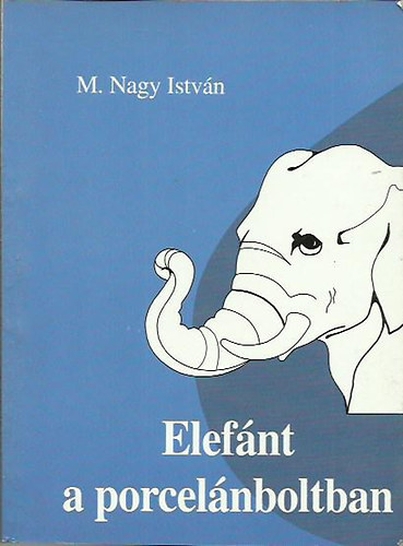 M. Nagy Istvn - Elefnt a porcelnboltban - elmlkedsek a vilgrl, emberrl, llekrl przban s versben