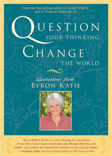 Byron Katie - Question Your Thinking, Change the World: Quotations from Byron Katie