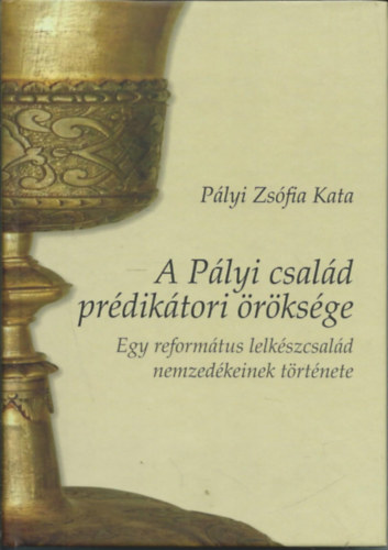 Pályi Zsófia Kata - A Pályi család prédikátori öröksége - Egy református lelkészcsalád nemzedékeinek története