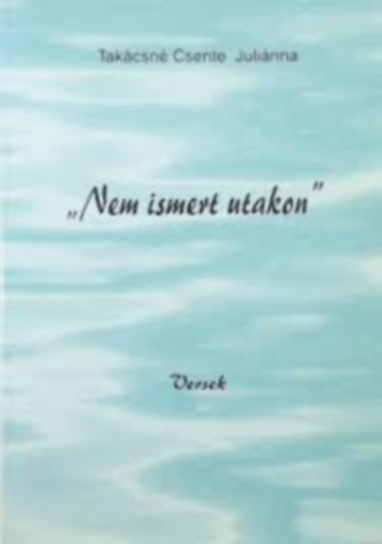 Takácsné Csente Juliánna - "Nem ismert utakon"