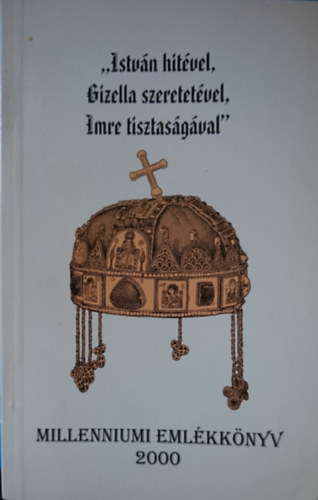 Bacskai Attila  (szerk.) - "Istv�n hit�vel, Gizella szeretet�vel, Imre tisztas�g�val" -  Millenniumi eml�kk�nyv 2000