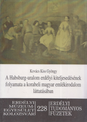 Kov�cs Kiss Gy�rgy - A Habsburg-uralom erd�lyi kiteljesed�s�nek folyamata a korabeli magyar eml�kirodalom l�ttat�s�ban (Erd�lyi Tudom�nyos F�zetek 228)