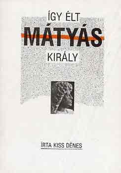 Kiss Dénes - Így élt Mátyás király