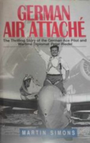 Martin Simons - German air attache: the thrilling story of the German Ace pilot and wartime diplomat Peter Riedel