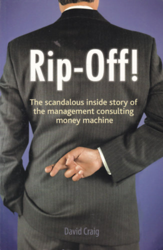David Craig - Rip-Off! - The scandalous inside story of the management consultin money machine (Botr�nyos t�rt�net a p�nzg�pezetet ir�ny�t� menedzsmentr�l - angol nyelv�)