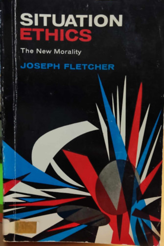 Joseph Fletcher - Situation Ethics: The New Morality (Helyzetetika: Az �j erk�lcs)