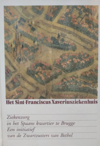 Andr� Vandewalle, Guy van Renynghe de Voxvrie, Luc Vermeersch Jean-Pierre Esther - Het Sint-Franciscus Xaveriusziekenhuis: Ziekenzorg in het Spaans kwartier te Brugge