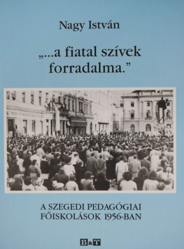 Nagy Istvn - "...a fiatal szvek forradalma." - A SZEGEDI PEDAGGIAI FISKOLSOK 1956-BAN (Dediklt pldny!)