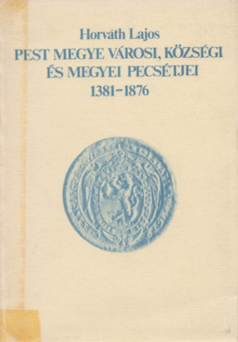 Horváth Lajos - Pest megye városi, községi és megyei pecsétjei 1381-1876