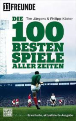 Philipp Kster, 11 Freunde Verlags GmbH & Co. KG Tim Jrgens - Die 100 besten Spiele aller Zeiten - Erweiterte, aktualisierte Ausgabe