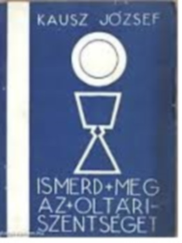 Kausz József - Ismerd meg az oltári szentséget