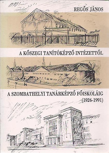 Reg�s J�nos - A k�szegi tan�t�k�pz� int�zett�l a szombathelyi tan�rk�pz� f�iskol�ig (1926-1991)