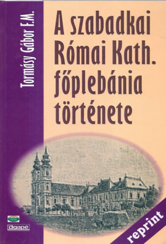Torm�sy G�bor F.M. - A szabadkai R�mai Kath. f�pl�b�nia t�rt�nete (Reprint)
