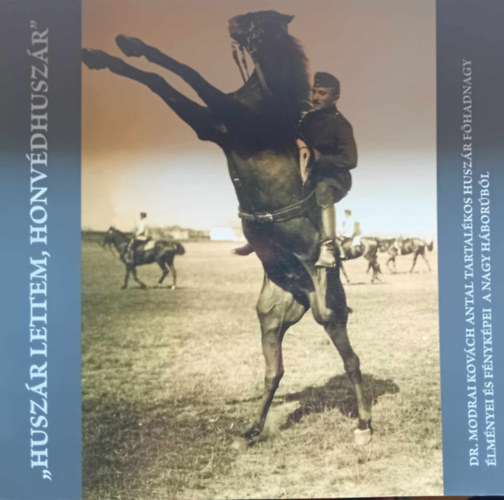 Bertók László (szerk.) - "Huszár lettem,honvéd huszár", Dr.modrai Kovách Antal tartalékos huszár főhadnagy élményei és fényképei a nagy háborúból