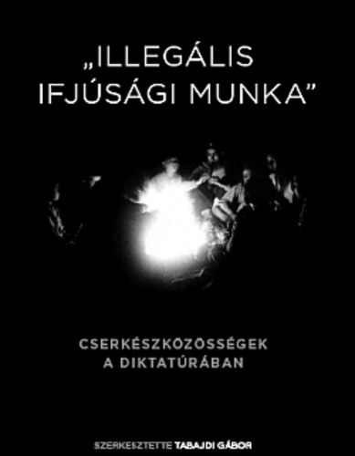 Tabajdi Gbor  (szerk.) - "Illeglis ifjsgi munka" - Cserkszkzssgek a diktatrban