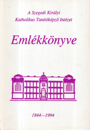 A Szegedi Kir�lyi Katholikus Tan�t�k�pz� Int�zet eml�kk�nyve 1844-1994