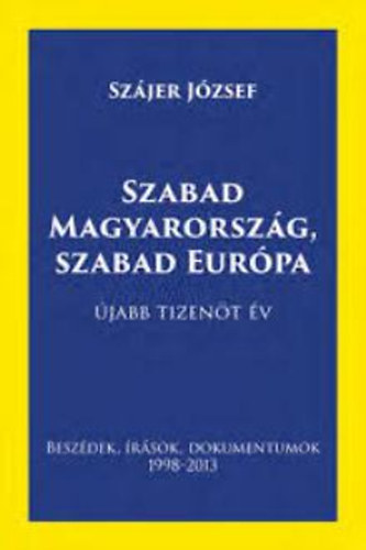 Sz�jer J�zsef - Szabad Magyarorsz�g, Szabad Eur�pa - �jabb tizen�t �v (besz�dek, �r�sok, dokumentumok 1998-2013)