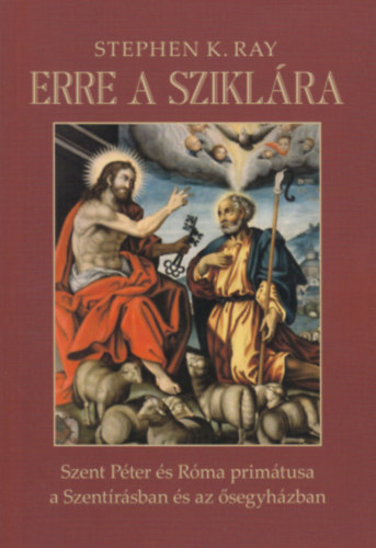 Stephen K. Ray - Erre a sziklára - Szent Péter és Róma primátusa a Szentírásban és az ősegyházban