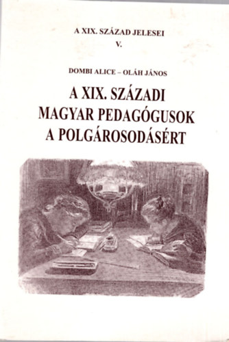 Dombi Alice; Oláh János - A XIX. századi magyar pedagógusok a polgárosodásért
