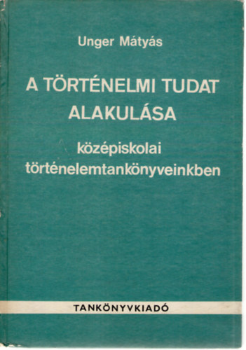 Unger Mtys - A trtnelmi tudat alakulsa kzpiskolai trtnelemtanknyveinkben a szzadfordultl a felszabadulsig