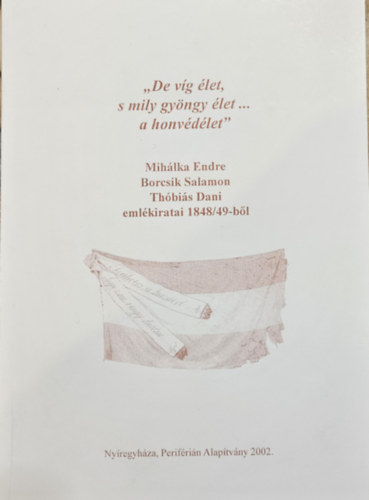 Bene J�nos Hermann R�bert Kedves Gyula  Tak�cs P�ter - ,,De v�g �let, s mily gy�ngy �let...a honv�d�let" - Mih�lka Endre, Borcsik Salamon, Th�bi�s Dani eml�kiratai 1848-49-b�l  Dedik�lt!