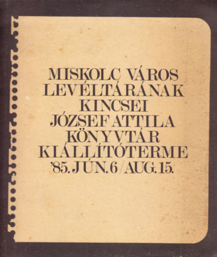 Miskolc vros levltrnak kincsei - Jzsef Attila knyvtr killtterme '85. jn. 6 / aug. 15.