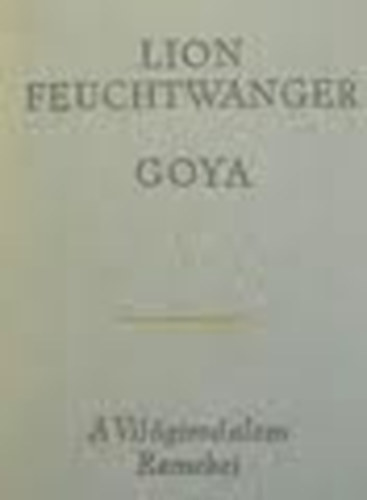 Lion Feuchtwanger - Goya-A megismer�s gy�trelmes �tja (A vil�girodalom remekei)