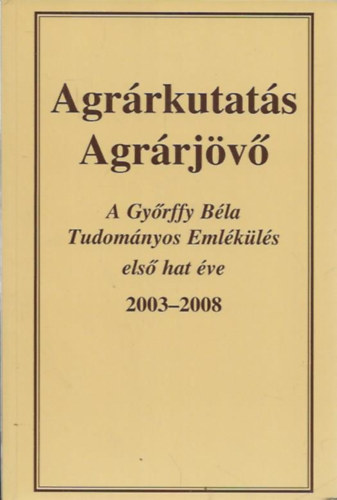 Agrárkutatás, agrárjövő - A Győrffy Béla Tudományos Emlékülés első hat éve 2003-2008