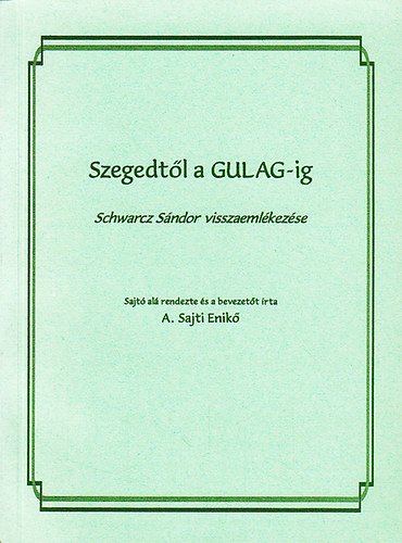 A. Sajti Enikő - Szegedtől a Gulag-ig (Schwarz Sándor visszaemlékezése)