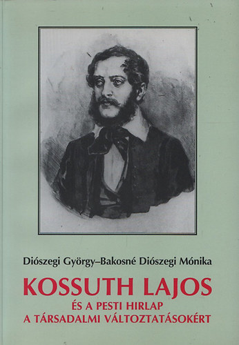 Diószegi György; Bakosné Diószegi Mónika - Kossuth Lajos és a Pesti Hirlap a társadalmi változásokért