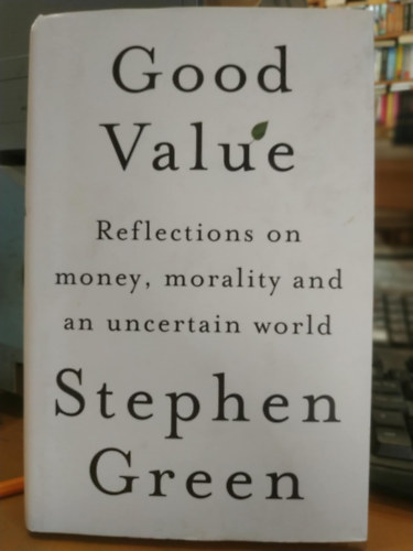 Stephen Green - Good Value: Reflections on Money, Morality and an Uncertain World (J� �r-�rt�k ar�ny: Gondolatok a p�nzr�l, az erk�lcsr�l �s a bizonytalan vil�gr�l)