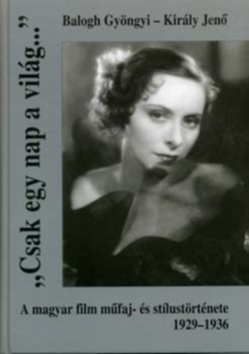 Balogh Gyöngyi-Király Jenő - "Csak egy nap a világ..."- A magyar film műfaj- és stílustörténete 1929-1936