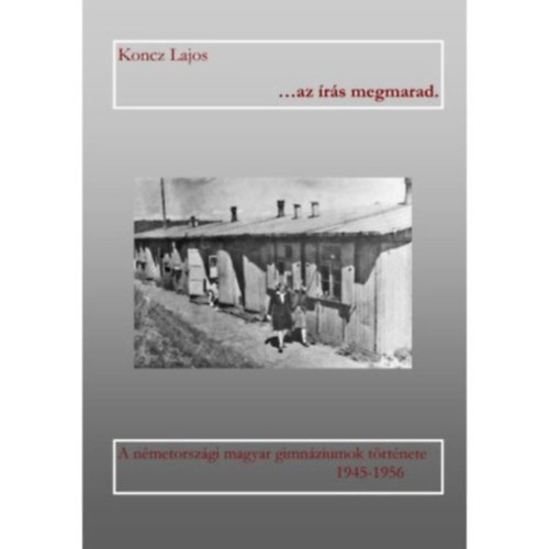 Hegedűs Nóra dedikálta! Koncz Lajos - Az Irás Megmarad: A Németországi Magyar Gimnáziumok Története 1945-1956 (Hegedűs Nóra dedikálta!)