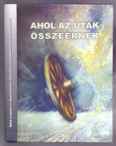 H. Tth Maja szerk. Balzs Sndor - Ahol az utak sszernek - IRKA Irodalmi s Kpzmvsz Asztaltrsasg Jubileumi vknyve 2011. (Sorszmozott 055/500, dediklt)