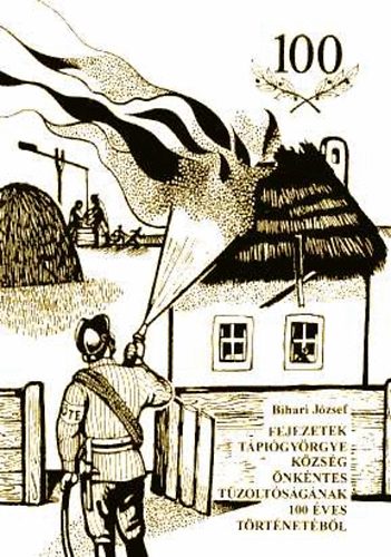 Bihari József - Fejezetek Tápiógyörgye község önkéntes tűzoltóságának 100 éves történetéből
