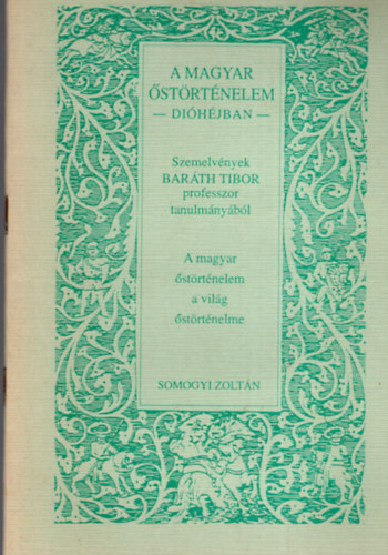 Baráth Tibor; Somogyi Zoltán - A magyar őstörténelem dióhéjban. Szemelvények Baráth Tibor professzor tanulmányából. A magyar őstörténelem a világ őstörténelme