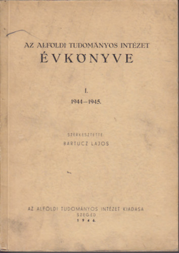 Bartucz Lajos  (szerk.) - Az Alfldi Tudomnyos Intzet vknyve I. 1944-1945.