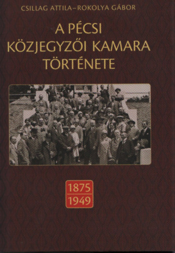 Rokolya G�bor szerk Csillag Attila - A p�csi k�zjegyz�i kamara t�rt�nete (1875-1949)